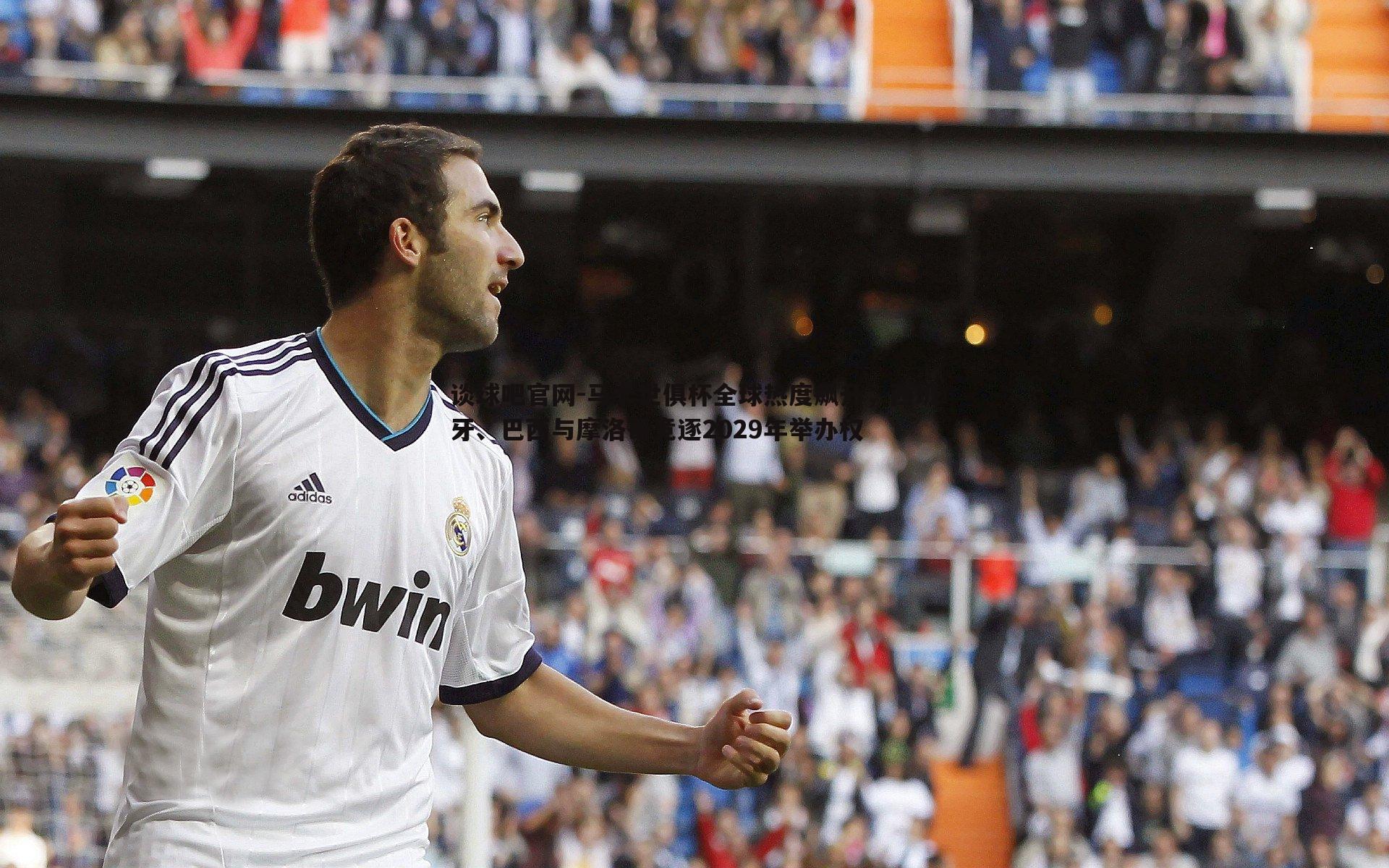 马卡世俱杯全球热度飙升，西班牙、巴西与摩洛哥竞逐2029年举办权