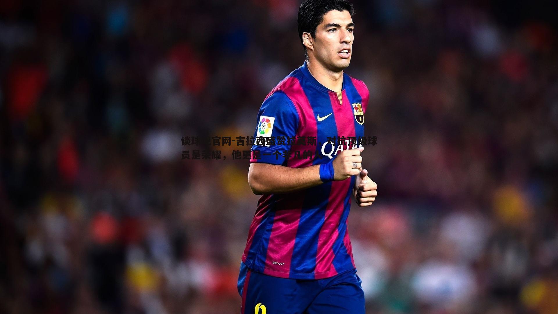 吉拉西盛赞拉莫斯,对抗顶级球员是荣耀,他更是一个非凡的人