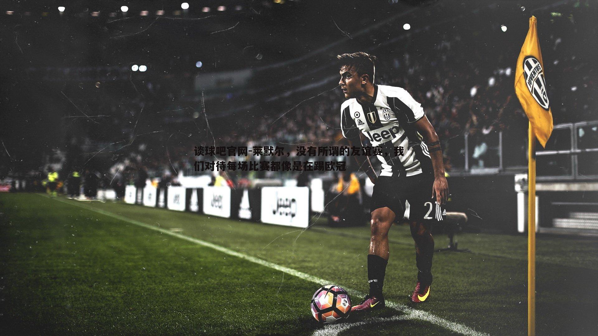 莱默尔，没有所谓的友谊赛，我们对待每场比赛都像是在踢欧冠